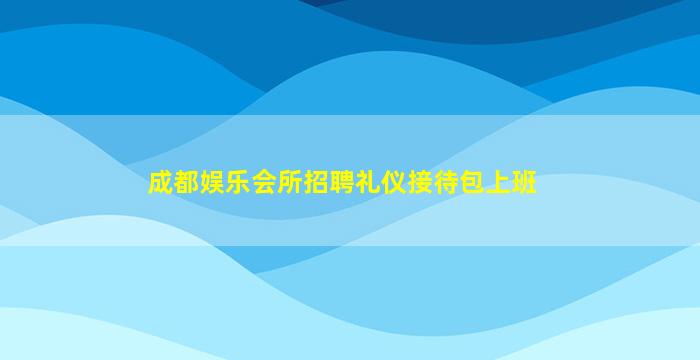 成都娱乐会所招聘礼仪接待包上班
